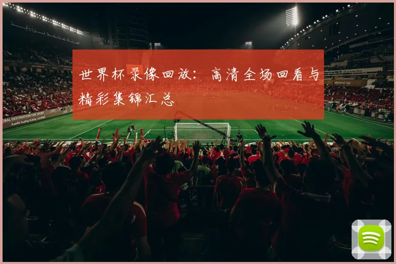 世界杯录像回放：高清全场回看与精彩集锦汇总