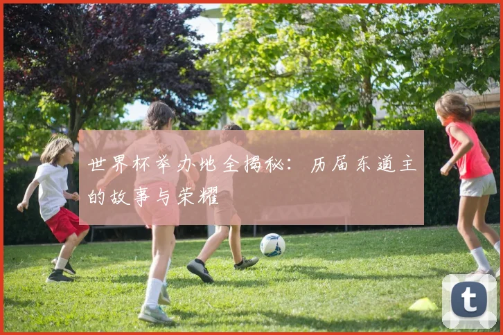 世界杯举办地全揭秘：历届东道主的故事与荣耀