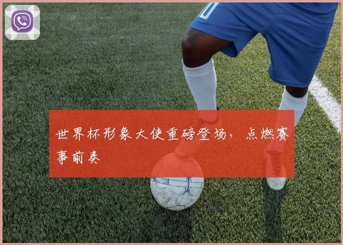 世界杯形象大使重磅登场，点燃赛事前奏