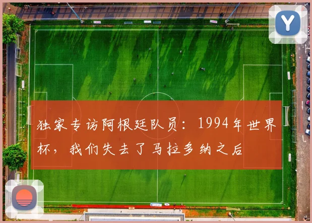 独家专访阿根廷队员：1994年世界杯，我们失去了马拉多纳之后
