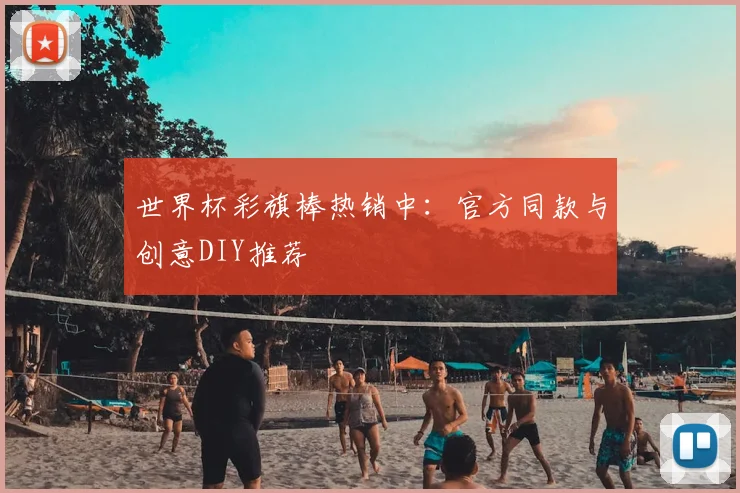 世界杯彩旗棒热销中：官方同款与创意DIY推荐