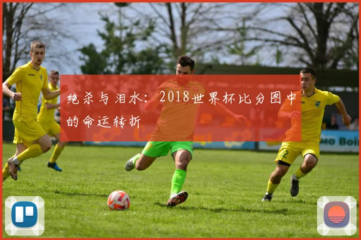 绝杀与泪水：2018世界杯比分图中的命运转折